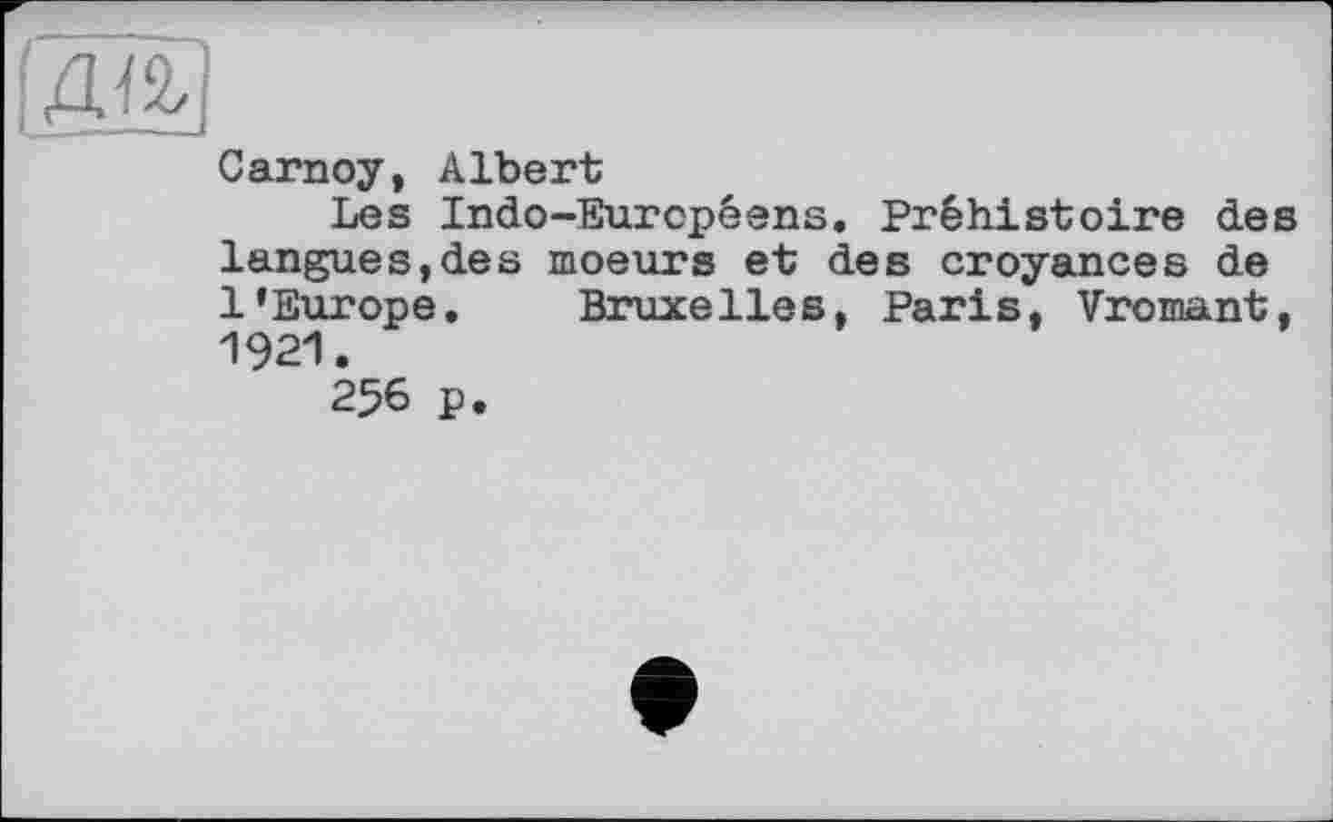 ﻿Carnoy, Albert
Les Indo-Européens. Préhistoire des langues,des moeurs et des croyances de l’Europe. Bruxelles, Paris, Vromant, 1921.
256 p.